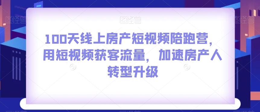 100天线上房产短视频陪跑营，用短视频获客流量，加速房产人转型升级-创薯资源
