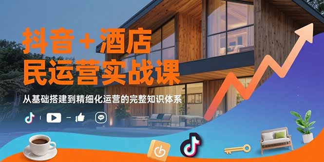 抖音+酒店民宿运营实战课：从基础搭建到精细化运营的完整知识体系-创薯资源