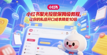 小红书聚光投放保姆级教程，让你的私信开口成本降低10倍-创薯资源