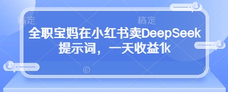 全职宝妈在小红书卖DeepSeek提示词，一天收益1k-创薯资源