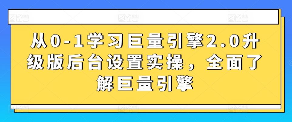 从0-1学习巨量引擎2.0升级版后台设置实操，全面了解巨量引擎-创薯资源