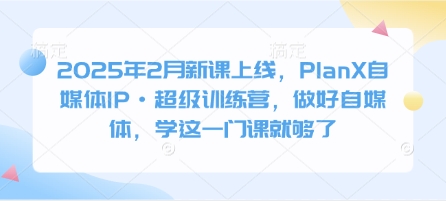 2025年2月新课上线，PlanX自媒体IP·超级训练营，做好自媒体，学这一门课就够了-创薯资源
