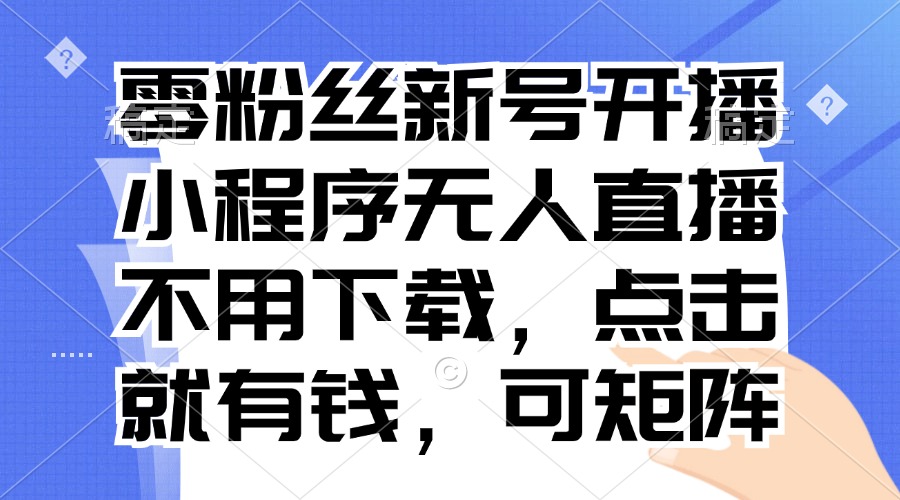 零粉丝新号开播 小程序无人直播，不用下载点击就有钱可矩阵-创薯资源