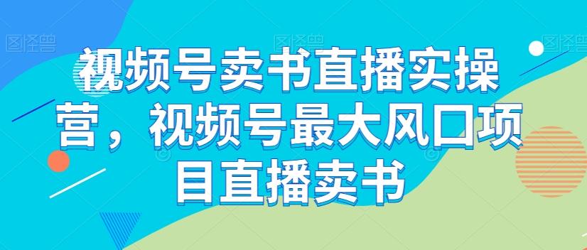 视频号卖书直播实操营，视频号最大风囗项目直播卖书-创薯资源