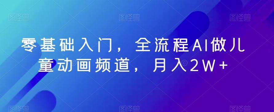 零基础入门，全流程AI做儿童动画频道，月入2W+-创薯资源