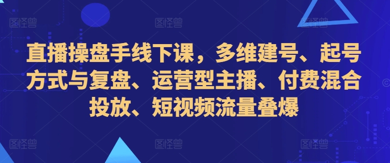 直播操盘手线下课，多维建号、起号方式与复盘、运营型主播、付费混合投放、短视频流量叠爆-创薯资源