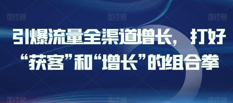 引爆流量全渠道增长，打好“获客”和“增长”的组合拳-创薯资源