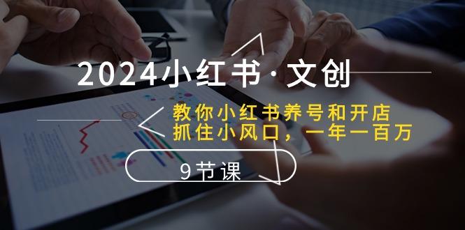 2024小红书·文创：教你小红书养号和开店、抓住小风口 一年一百万 (9节课-创薯资源