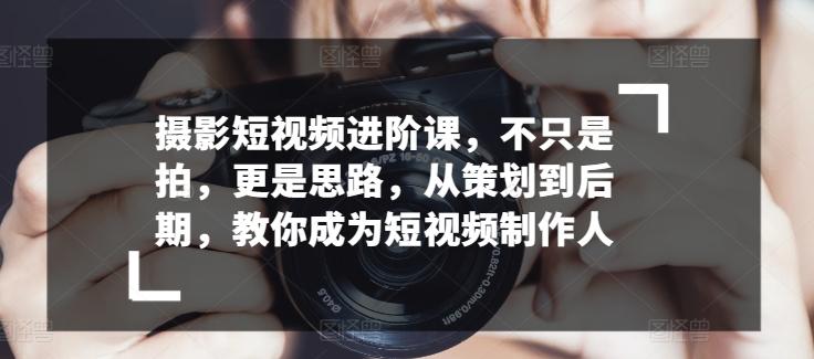 摄影短视频进阶课，不只是拍，更是思路，从策划到后期，教你成为短视频制作人-创薯资源