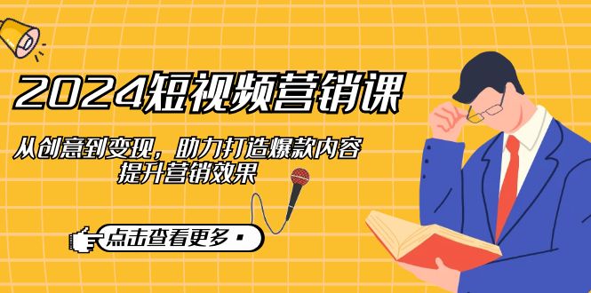 2024短视频-营销课：从创意到变现，助力打造爆款内容，提升营销效果-创薯资源