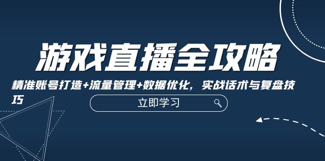 游戏直播全攻略：精准账号打造+流量管理+数据优化，实战话术与复盘技巧-创薯资源