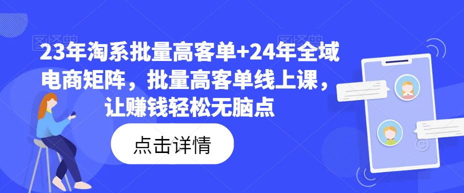 23年淘系批量高客单+24年全域电商矩阵，批量高客单线上课，让赚钱轻松无脑点-创薯资源