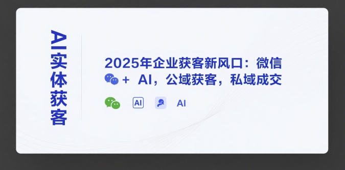 AI实体获客，2025年企业获客新风口：微信+ AI，公域获客，私域成交-创薯资源