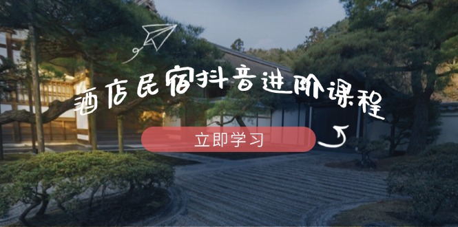酒店民宿抖音进阶课程，掌握流量渠道与推流逻辑，打造爆款内容-创薯资源