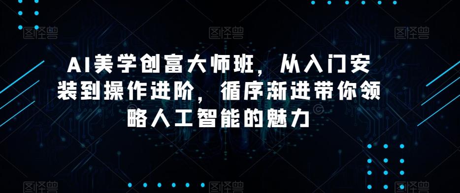 AI美学创富大师班，从入门安装到操作进阶，循序渐进带你领略人工智能的魅力-创薯资源