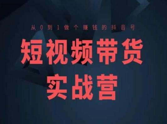 短视频带货实战营(高阶课)，从0到1做个赚钱的抖音号-创薯资源