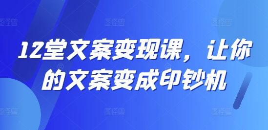 12堂文案变现课，让你的文案变成印钞机-创薯资源