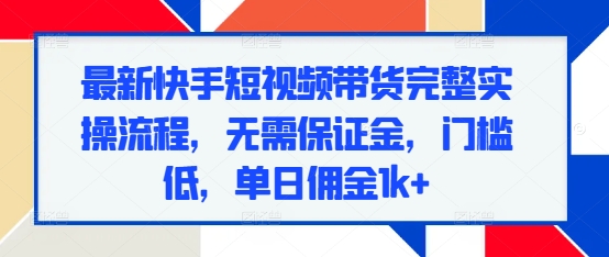 最新快手短视频带货完整实操流程，无需保证金，门槛低，单日佣金1k+-创薯资源
