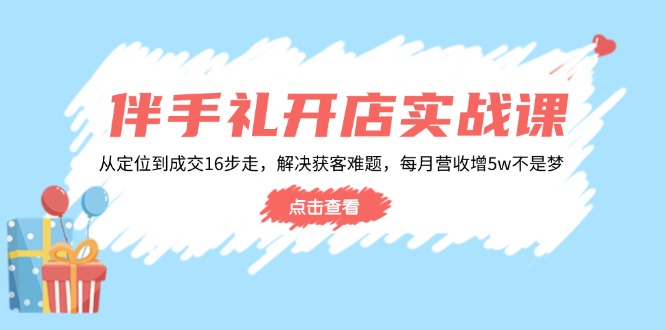 伴手礼开店实战课：从定位到成交16步走，解决获客难题，每月营收增5w+-创薯资源