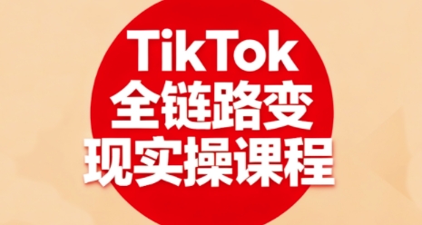 TikTok全链路变现实操课程，全方位助力学员掌握TK变现技能-创薯资源