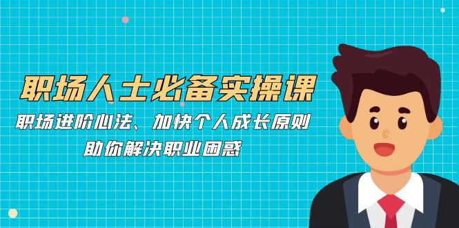 职场人士必备实操课：职场进阶心法、加快个人成长原则，助你解决职业困惑-创薯资源