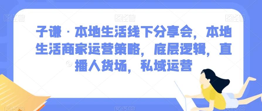 子谦·本地生活线下分享会，本地生活商家运营策略，底层逻辑，直播人货场，私域运营-创薯资源
