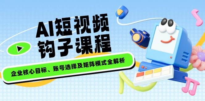 AI短视频钩子课程，企业核心目标、账号选择及矩阵模式全解析-创薯资源