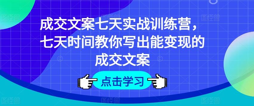 成交文案七天实战训练营，七天时间教你写出能变现的成交文案-创薯资源