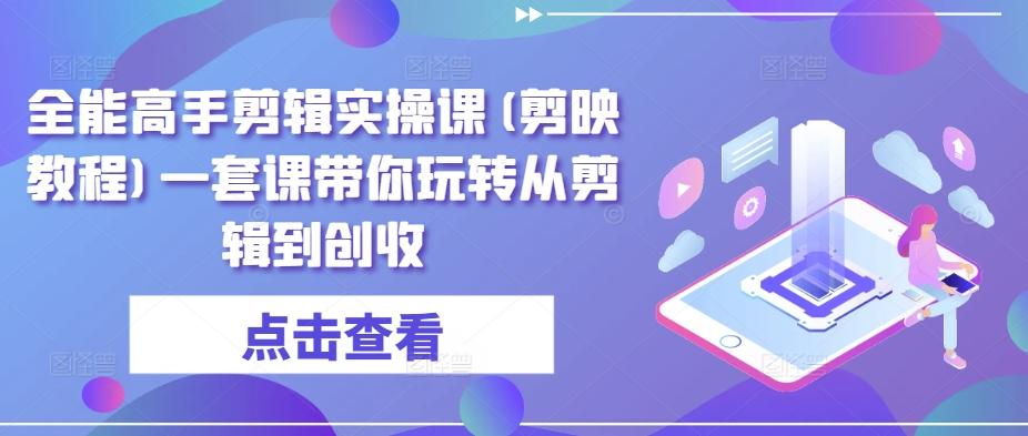 全能高手剪辑实操课(剪映教程)一套课带你玩转从剪辑到创收-创薯资源