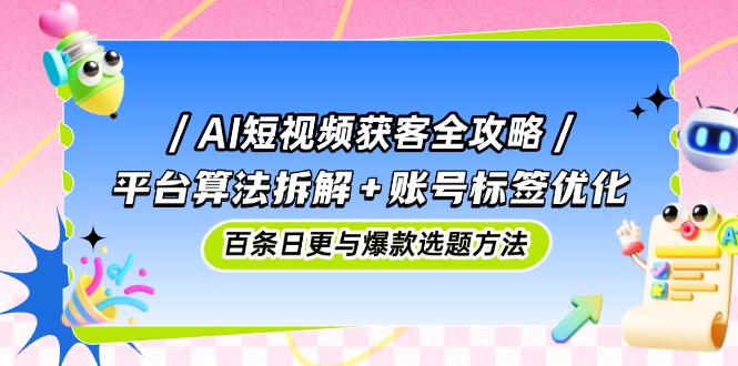 AI短视频获客全攻略：平台算法拆解+账号标签优化，百条日更与爆款选题方法-创薯资源