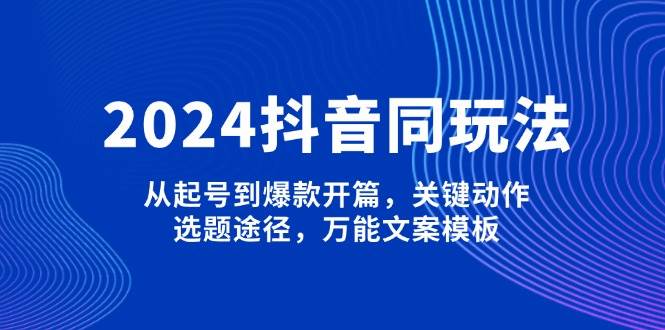 2024抖音同玩法，从起号到爆款开篇，关键动作，选题途径，万能文案模板-创薯资源