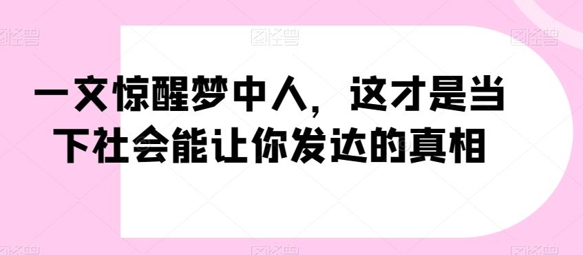 一文惊醒梦中人，这才是当下社会能让你发达的真相【公众号付费文章】-创薯资源