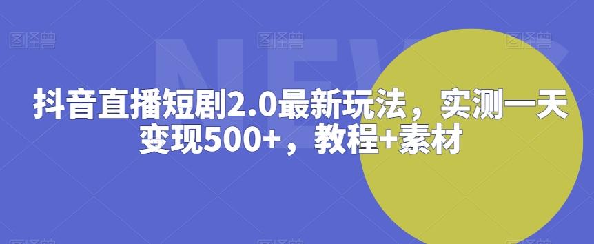 抖音直播短剧2.0最新玩法，实测一天变现500+，教程+素材【揭秘】-创薯资源