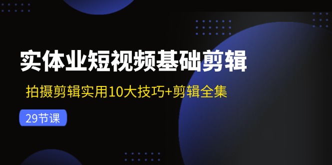 实体业短视频基础剪辑：拍摄剪辑实用10大技巧+剪辑全集(29节-创薯资源
