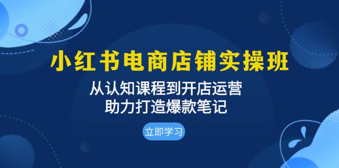 小红书电商店铺实操班：从认知课程到开店运营，助力打造爆款笔记-创薯资源