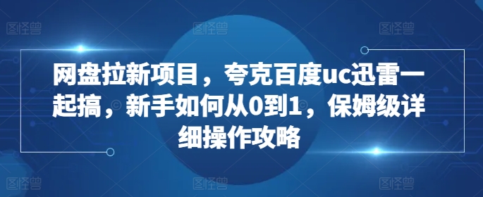 网盘拉新项目，夸克百度uc迅雷一起搞，新手如何从0到1，保姆级详细操作攻略-创薯资源