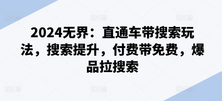 2024无界：直通车带搜索玩法，搜索提升，付费带免费，爆品拉搜索-创薯资源