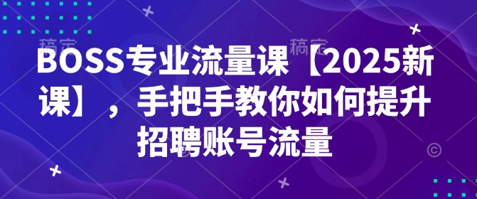 BOSS专业流量课【2025新课】，手把手教你如何提升招聘账号流量-创薯资源