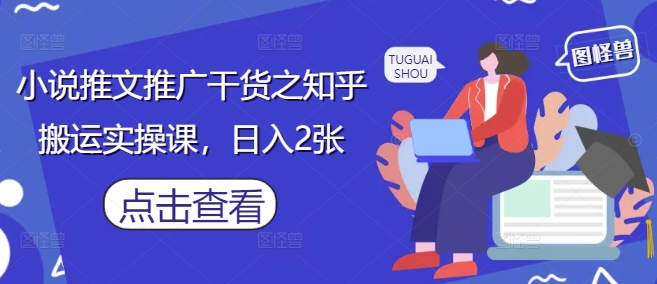 小说推文推广干货之知乎搬运实操课，日入2张-创薯资源