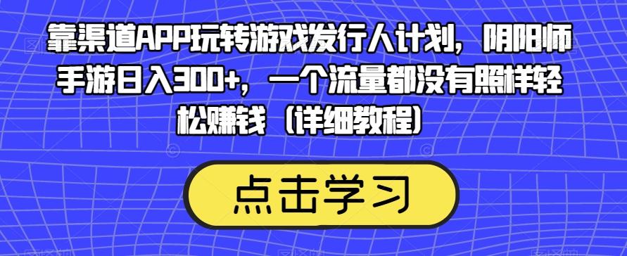 靠渠道APP玩转游戏发行人计划，阴阳师手游日入300+，一个流量都没有照样轻松赚钱（详细教程）-创薯资源