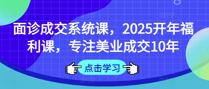 面诊成交系统课，2025开年福利课，专注美业成交10年-创薯资源