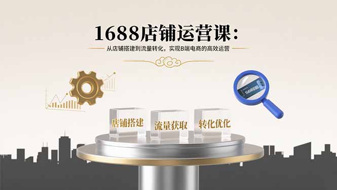 1688店铺运营课：从店铺搭建到流量转化，实现B端电商的高效运营-创薯资源