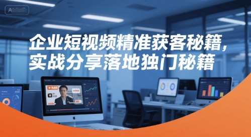 企业短视频精准获客秘籍，实战分享落地独门秘籍-创薯资源