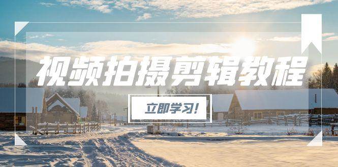 视频拍摄剪辑教程，从基础操作到进阶，爆款视频全流程生产术-创薯资源
