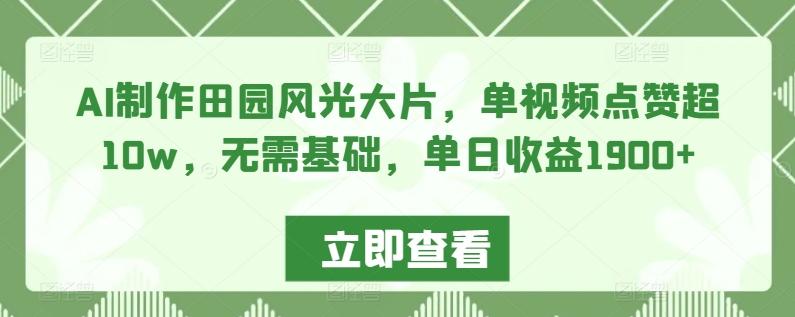 AI制作田园风光大片，单视频点赞超10w，无需基础，单日收益1900+【揭秘】-创薯资源