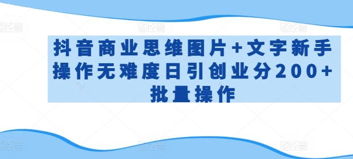 抖音商业思维图片+文字新手操作无难度日引创业分200+批量操作【揭秘】-创薯资源