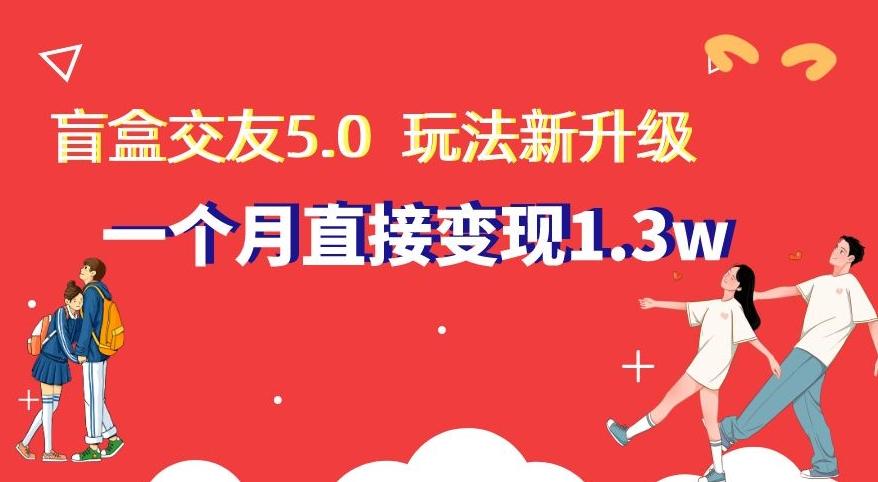 盲盒交友5.0，玩法全新升级，一个月直接变现1.3W，新手小白轻松上手【揭秘】-创薯资源
