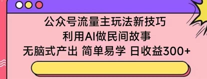 公众号流量主玩法新技巧，利用AI做民间故事 ，无脑式产出，简单易学，日收益300+【揭秘】-创薯资源