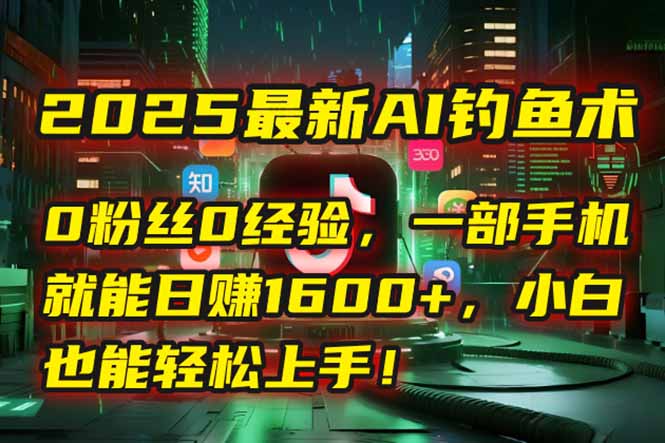 2025最新AI钓鱼术：0粉丝0经验，一部手机就能开启自动赚钱模式！-创薯资源