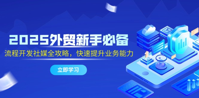 2025外贸新手必备，流程开发社媒全攻略，快速提升业务能力-创薯资源